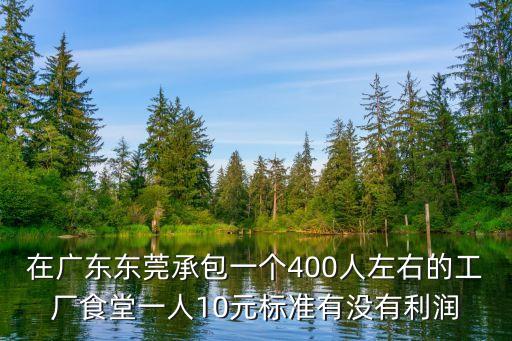 在廣東東莞承包一個(gè)400人左右的工廠食堂一人10元標(biāo)準(zhǔn)有沒有利潤(rùn)