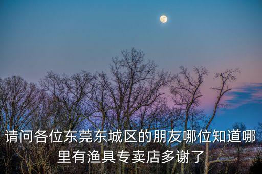 請問各位東莞東城區(qū)的朋友哪位知道哪里有漁具專賣店多謝了