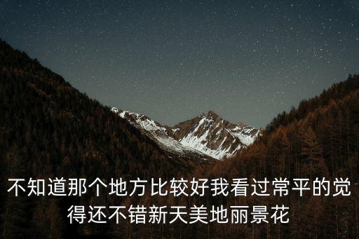 東莞利景花園值得入手嗎，不知道那個地方比較好我看過常平的覺得還不錯新天美地麗景花