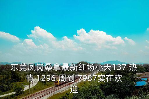 東莞鳳崗桑拿最新紅場小天137 熱情 1296 周到 7987實在歡迎