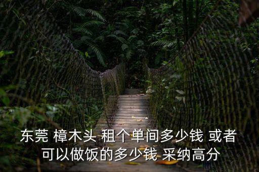 東莞 樟木頭 租個單間多少錢 或者 可以做飯的多少錢 采納高分