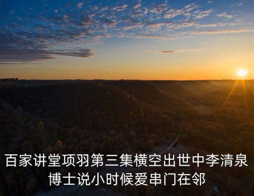百家講堂項羽第三集橫空出世中李清泉博士說小時候愛串門在鄰