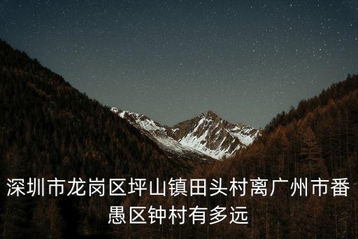 深圳市龍崗區坪山鎮田頭村離廣州市番愚區鐘村有多遠
