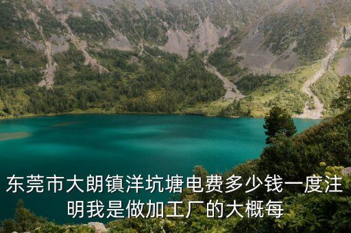 東莞市大朗鎮(zhèn)洋坑塘電費(fèi)多少錢一度注明我是做加工廠的大概每