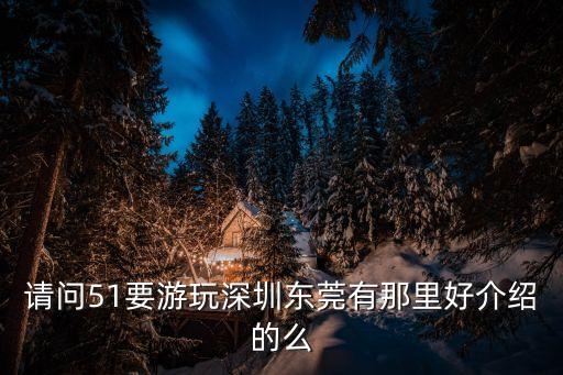 請問51要游玩深圳東莞有那里好介紹的么