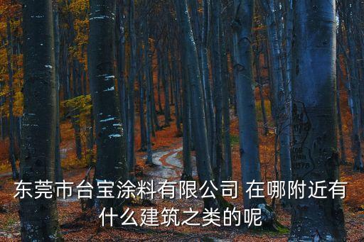 東莞市臺寶涂料有限公司 在哪附近有什么建筑之類的呢
