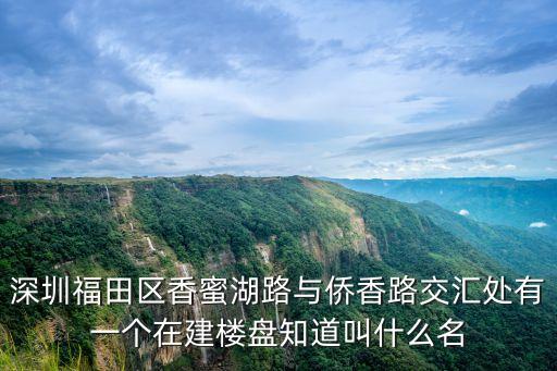 深圳福田香蜜湖最新房價，深圳福田區(qū)香蜜湖路與僑香路交匯處有一個在建樓盤知道叫什么名