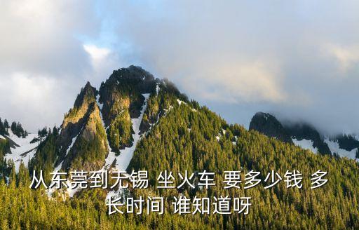 從東莞到無(wú)錫 坐火車 要多少錢 多長(zhǎng)時(shí)間 誰(shuí)知道呀