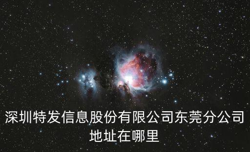 東莞金科集美天辰地址，深圳特發信息股份有限公司東莞分公司地址在哪里