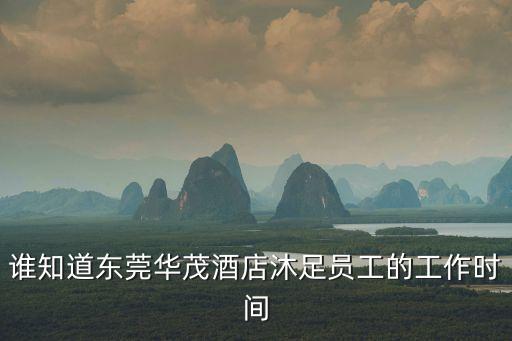 東莞華茂CNC設(shè)備數(shù)量，誰知道東莞華茂酒店沐足員工的工作時(shí)間