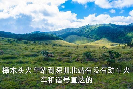 樟木頭火車站到深圳北站有沒有動車火車和諧號直達的