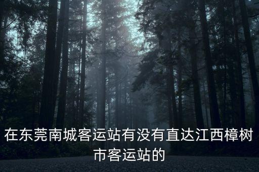 在東莞南城客運(yùn)站有沒有直達(dá)江西樟樹市客運(yùn)站的