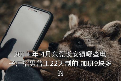 2011 年 4月東莞長安鎮哪些電子廠招男普工22天制的 加班9塊多的