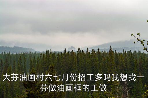 大芬油畫村六七月份招工多嗎我想找一芬做油畫框的工做