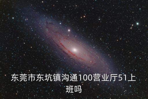 東莞市東坑鎮(zhèn)溝通100營(yíng)業(yè)廳51上班嗎