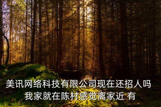 美訊網絡科技有限公司現在還招人嗎 我家就在陳村感覺離家近 有
