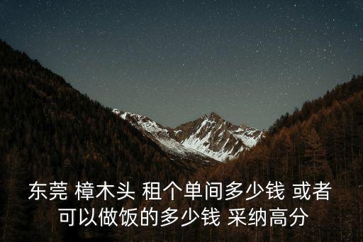 東莞 樟木頭 租個(gè)單間多少錢 或者 可以做飯的多少錢 采納高分