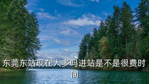 東莞東站現在人多嗎進站是不是很費時間