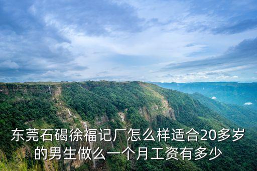 東莞石碣徐福記廠怎么樣適合20多歲的男生做么一個月工資有多少