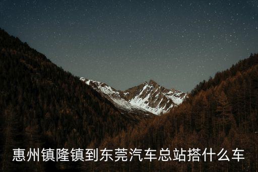 惠州鎮(zhèn)隆鎮(zhèn)到東莞汽車總站搭什么車