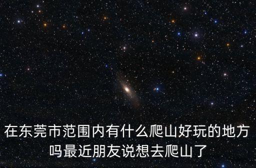 在東莞市范圍內(nèi)有什么爬山好玩的地方嗎最近朋友說(shuō)想去爬山了