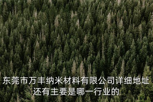 東莞市萬豐納米材料有限公司詳細地址還有主要是哪一行業的