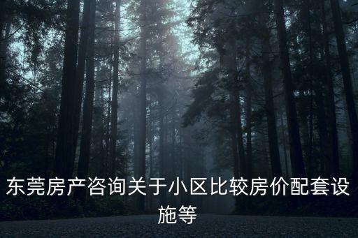 東莞房產咨詢關于小區比較房價配套設施等