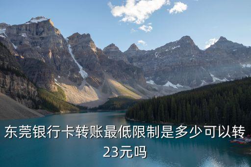 東莞銀行轉賬一天限額多少，東莞銀行卡轉賬最低限制是多少可以轉23元嗎