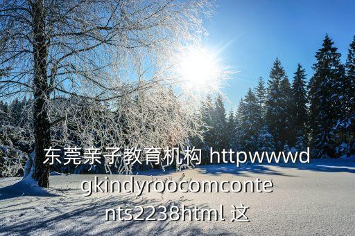 東莞親子教育機構(gòu) httpwwwdgkindyroocomcontents2238html 這