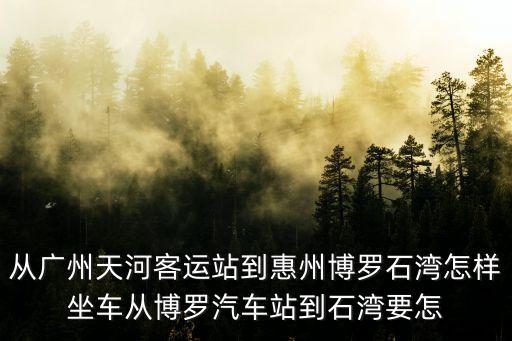從廣州天河客運站到惠州博羅石灣怎樣坐車從博羅汽車站到石灣要怎