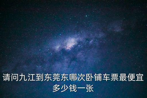 請問九江到東莞東哪次臥鋪車票最便宜多少錢一張