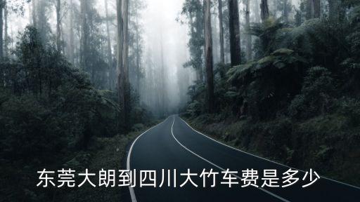 大竹到東莞班車多少錢，東莞大朗到四川大竹車費是多少