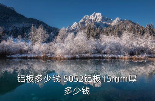東莞5052防銹鋁板價格，鋁板多少錢 5052鋁板15mm厚多少錢