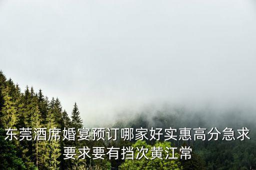東莞酒席婚宴預(yù)訂哪家好實惠高分急求要求要有擋次黃江常