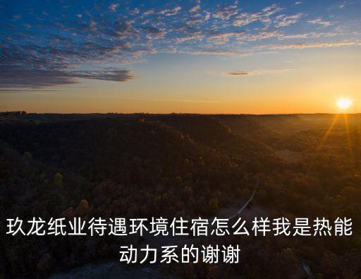玖龍紙業(yè)東莞基地環(huán)境怎么樣，東莞玖龍紙業(yè)怎么樣我是應(yīng)屆畢業(yè)生打算進(jìn)去做會(huì)計(jì)這公司會(huì)