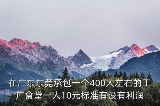 在廣東東莞承包一個400人左右的工廠食堂一人10元標準有沒有利潤