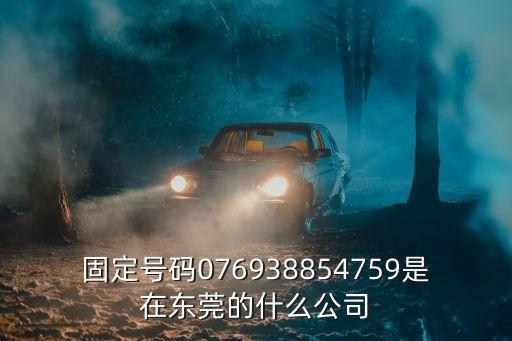 固定號碼076938854759是在東莞的什么公司