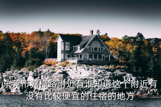 東莞市莞樟路附近有誰知道這個附近有沒有比較便宜的住宿的地方