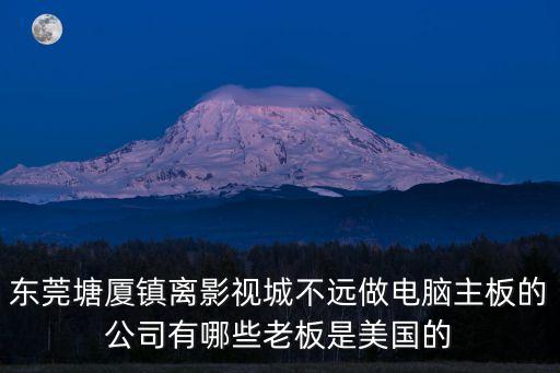 東莞塘廈鎮(zhèn)離影視城不遠(yuǎn)做電腦主板的公司有哪些老板是美國(guó)的