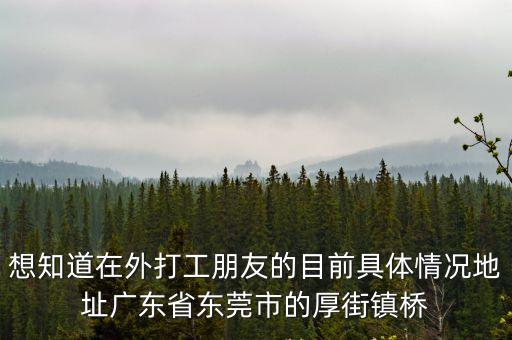 想知道在外打工朋友的目前具體情況地址廣東省東莞市的厚街鎮(zhèn)橋