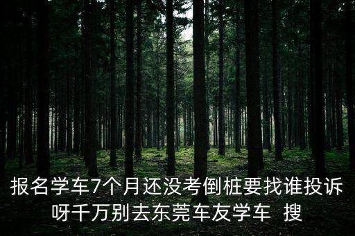 報名學車7個月還沒考倒樁要找誰投訴呀千萬別去東莞車友學車  搜
