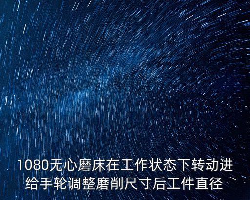 1080無心磨床在工作狀態下轉動進給手輪調整磨削尺寸后工件直徑