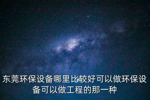 東莞環保設備哪里比較好可以做環保設備可以做工程的那一種