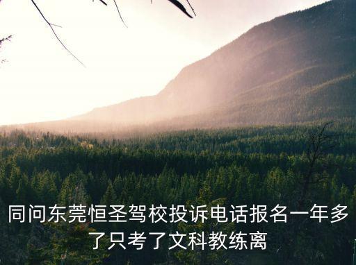 同問東莞恒圣駕校投訴電話報名一年多了只考了文科教練離