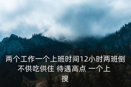 兩個工作一個上班時間12小時兩班倒 不供吃供住 待遇高點 一個上  搜