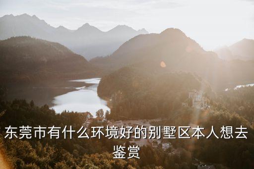 東莞市有什么環境好的別墅區本人想去鑒賞