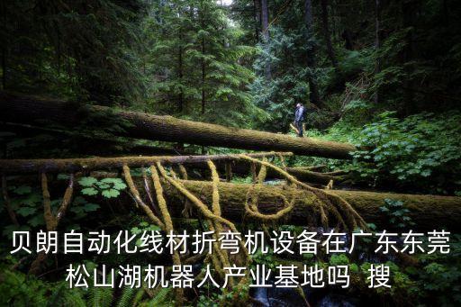 東莞裝備產(chǎn)業(yè)，貝朗自動(dòng)化線材折彎機(jī)設(shè)備在廣東東莞松山湖機(jī)器人產(chǎn)業(yè)基地嗎  搜