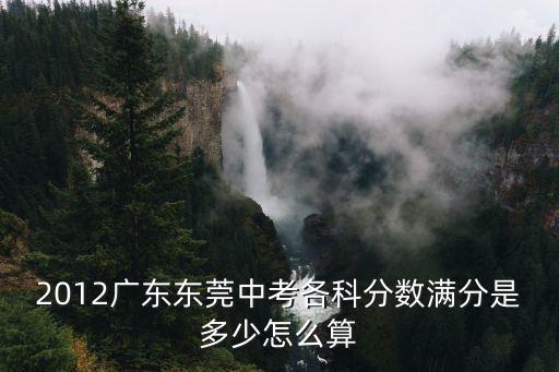 2012廣東東莞中考各科分數滿分是多少怎么算