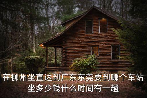 在柳州坐直達到廣東東莞要到哪個車站坐多少錢什么時間有一趟