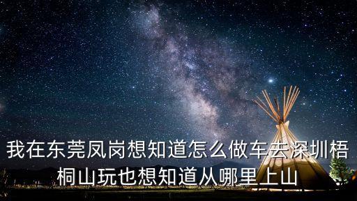 我在東莞鳳崗想知道怎么做車去深圳梧桐山玩也想知道從哪里上山